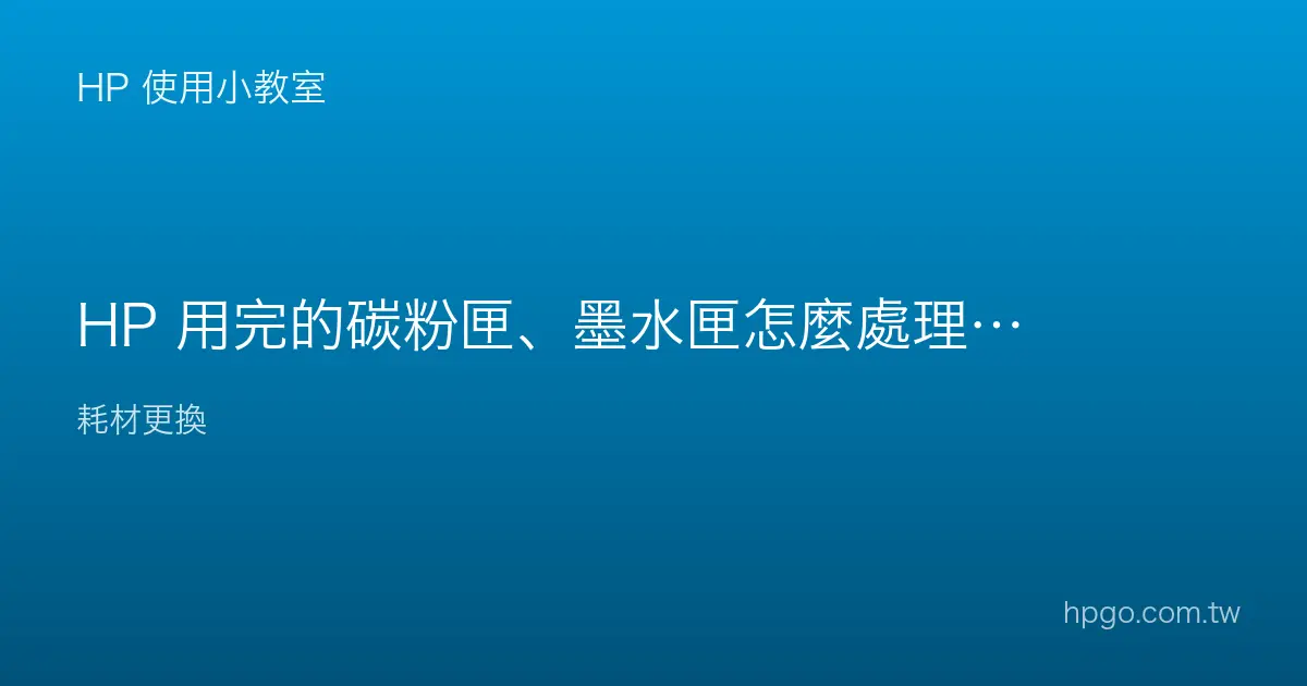 HP 用完的碳粉匣、墨水匣怎麼處理回收？