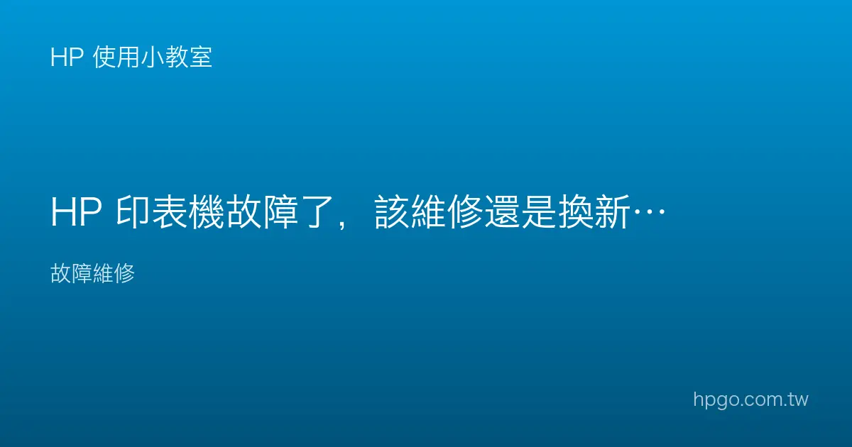 HP 印表機故障了，該維修還是換新？怎麼判斷